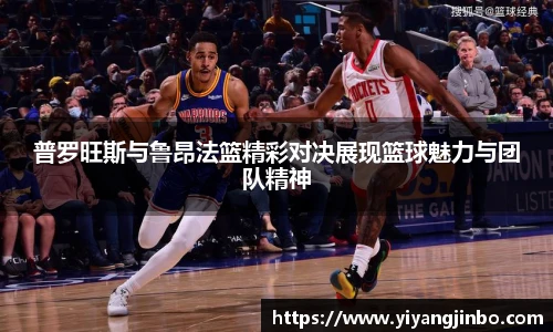 普罗旺斯与鲁昂法篮精彩对决展现篮球魅力与团队精神